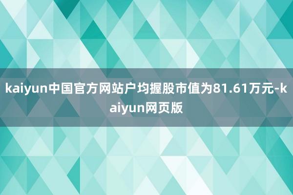 kaiyun中国官方网站户均握股市值为81.61万元-kaiyun网页版