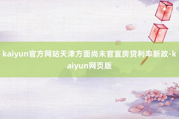 kaiyun官方网站天津方面尚未官宣房贷利率新政-kaiyun网页版