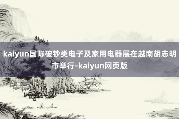 kaiyun国际破钞类电子及家用电器展在越南胡志明市举行-kaiyun网页版