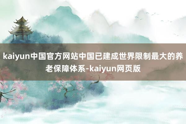 kaiyun中国官方网站中国已建成世界限制最大的养老保障体系-kaiyun网页版