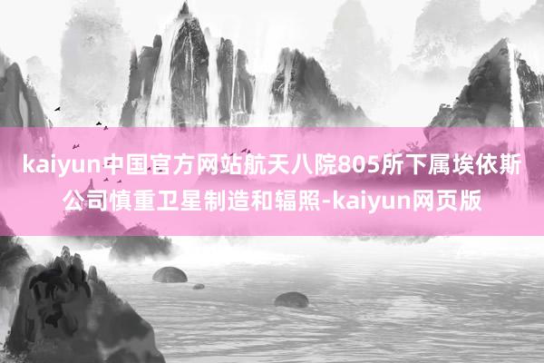 kaiyun中国官方网站航天八院805所下属埃依斯公司慎重卫星制造和辐照-kaiyun网页版