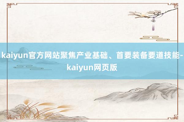 kaiyun官方网站聚焦产业基础、首要装备要道技能-kaiyun网页版