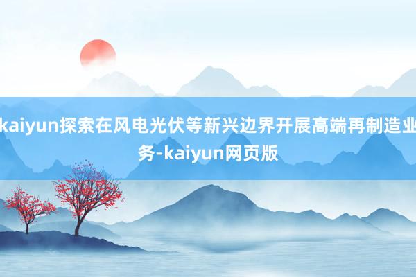 kaiyun探索在风电光伏等新兴边界开展高端再制造业务-kaiyun网页版