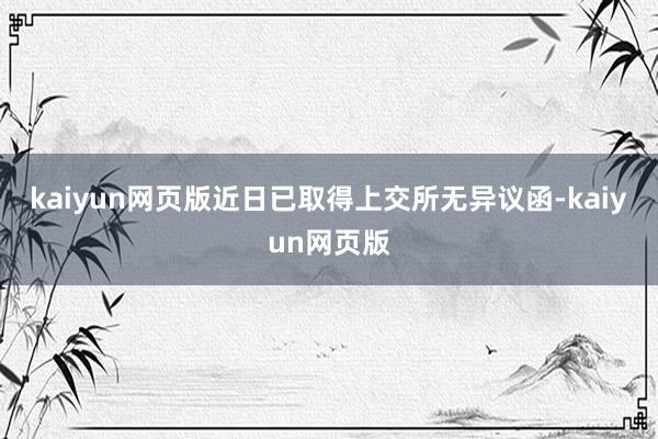 kaiyun网页版近日已取得上交所无异议函-kaiyun网页版