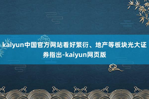 kaiyun中国官方网站看好繁衍、地产等板块光大证券指出-kaiyun网页版