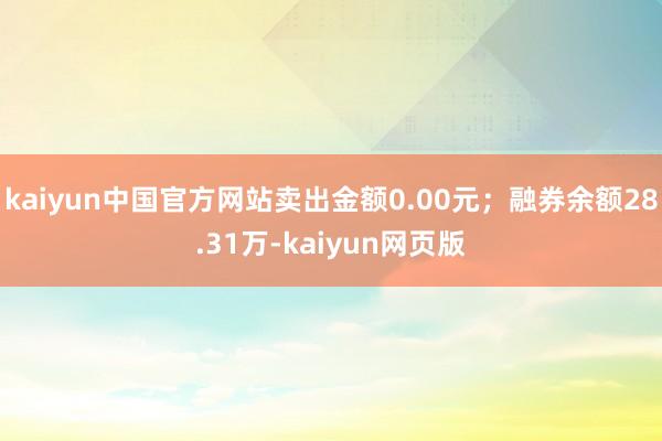 kaiyun中国官方网站卖出金额0.00元；融券余额28.31万-kaiyun网页版