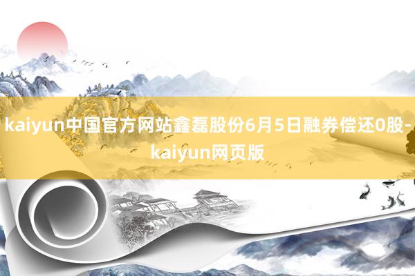 kaiyun中国官方网站鑫磊股份6月5日融券偿还0股-kaiyun网页版