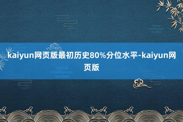 kaiyun网页版最初历史80%分位水平-kaiyun网页版