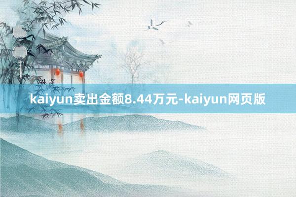 kaiyun卖出金额8.44万元-kaiyun网页版