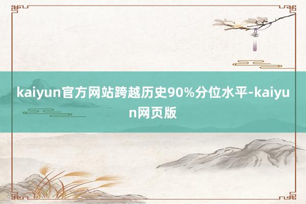 kaiyun官方网站跨越历史90%分位水平-kaiyun网页版