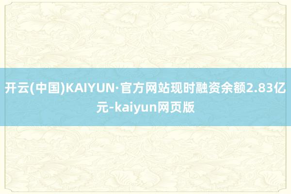 开云(中国)KAIYUN·官方网站现时融资余额2.83亿元-kaiyun网页版