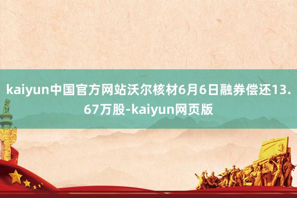 kaiyun中国官方网站沃尔核材6月6日融券偿还13.67万股-kaiyun网页版