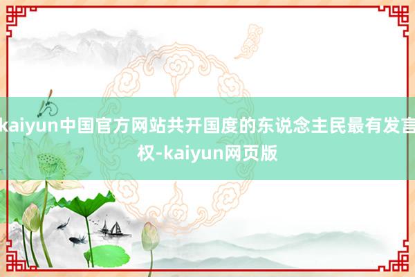 kaiyun中国官方网站共开国度的东说念主民最有发言权-kaiyun网页版