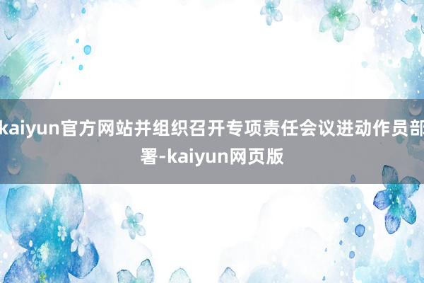 kaiyun官方网站并组织召开专项责任会议进动作员部署-kaiyun网页版