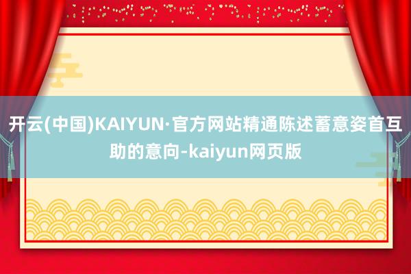 开云(中国)KAIYUN·官方网站精通陈述蓄意姿首互助的意向-kaiyun网页版