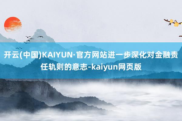 开云(中国)KAIYUN·官方网站进一步深化对金融责任轨则的意志-kaiyun网页版