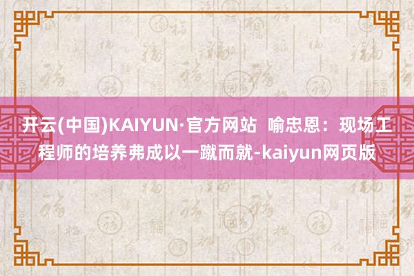 开云(中国)KAIYUN·官方网站  喻忠恩：现场工程师的培养弗成以一蹴而就-kaiyun网页版