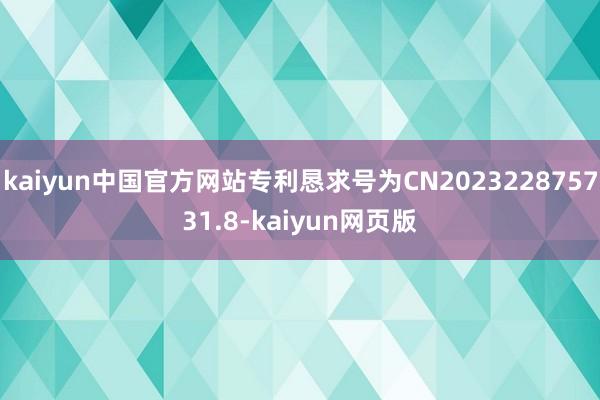 kaiyun中国官方网站专利恳求号为CN202322875731.8-kaiyun网页版