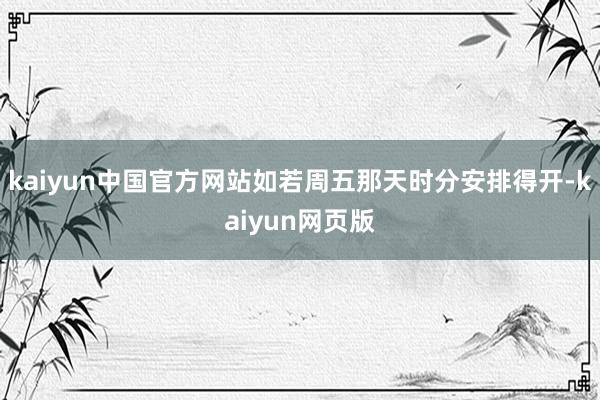 kaiyun中国官方网站如若周五那天时分安排得开-kaiyun网页版