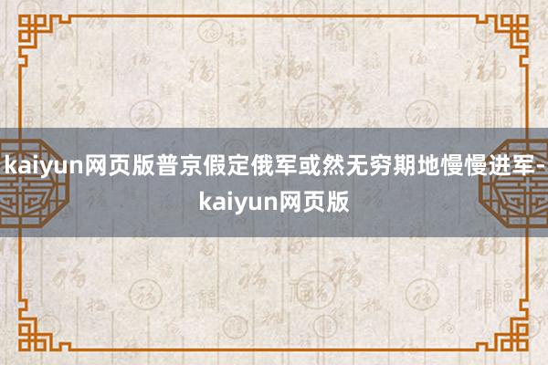 kaiyun网页版普京假定俄军或然无穷期地慢慢进军-kaiyun网页版