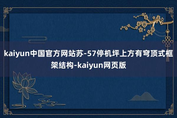 kaiyun中国官方网站苏-57停机坪上方有穹顶式框架结构-kaiyun网页版