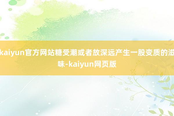 kaiyun官方网站糖受潮或者放深远产生一股变质的滋味-kaiyun网页版