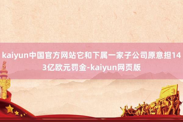 kaiyun中国官方网站它和下属一家子公司原意担143亿欧元罚金-kaiyun网页版