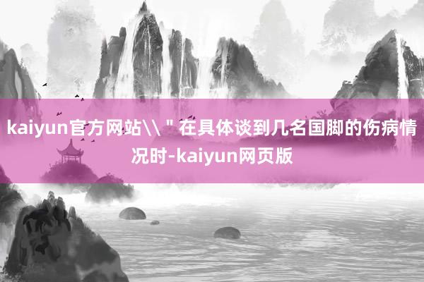 kaiyun官方网站\＂在具体谈到几名国脚的伤病情况时-kaiyun网页版