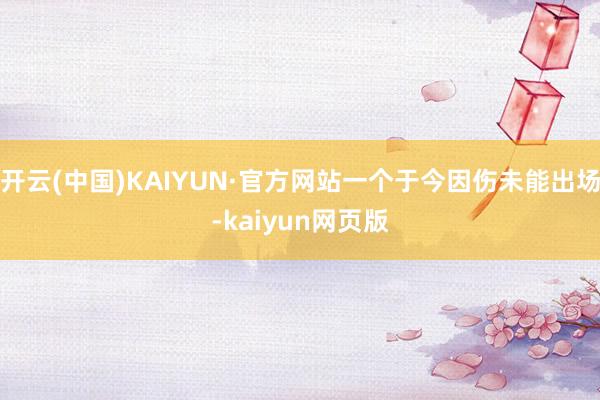 开云(中国)KAIYUN·官方网站一个于今因伤未能出场-kaiyun网页版