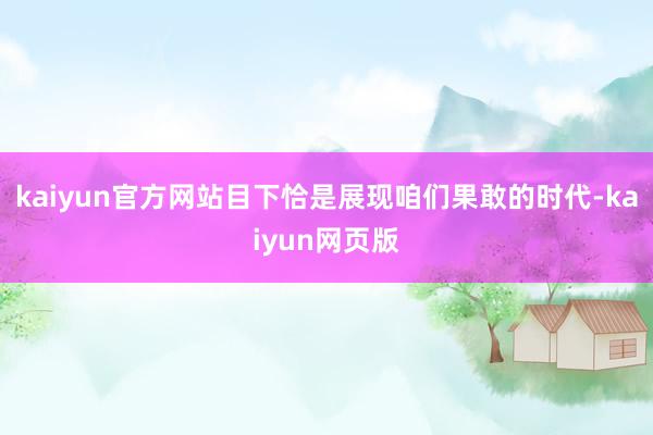 kaiyun官方网站目下恰是展现咱们果敢的时代-kaiyun网页版