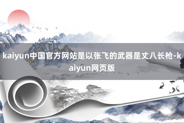 kaiyun中国官方网站是以张飞的武器是丈八长枪-kaiyun网页版