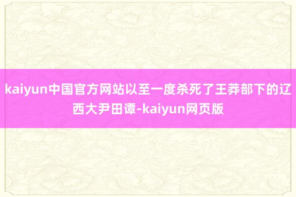 kaiyun中国官方网站以至一度杀死了王莽部下的辽西大尹田谭-kaiyun网页版