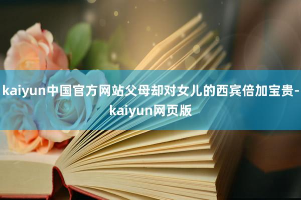 kaiyun中国官方网站父母却对女儿的西宾倍加宝贵-kaiyun网页版