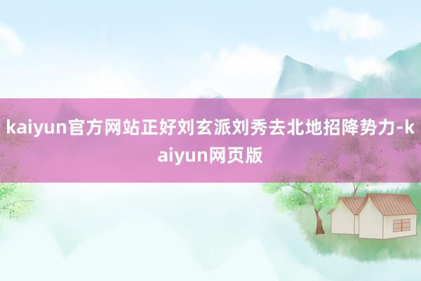 kaiyun官方网站正好刘玄派刘秀去北地招降势力-kaiyun网页版